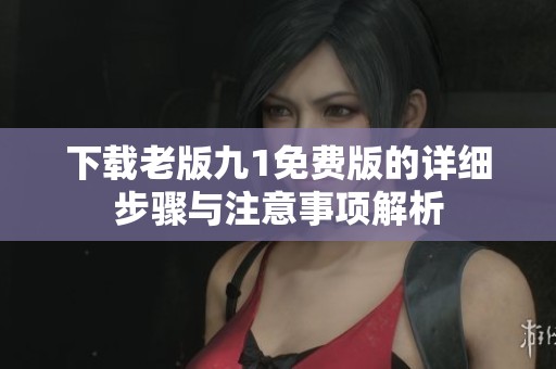 下载老版九1免费版的详细步骤与注意事项解析