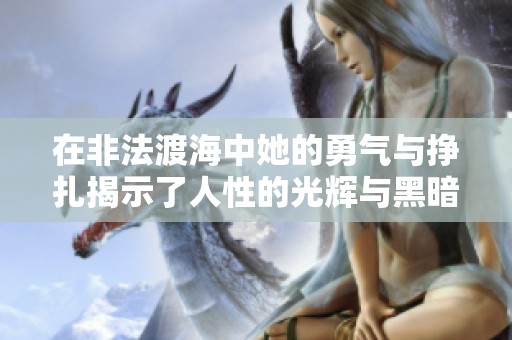 在非法渡海中她的勇气与挣扎揭示了人性的光辉与黑暗