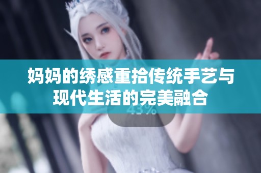 妈妈的绣感重拾传统手艺与现代生活的完美融合