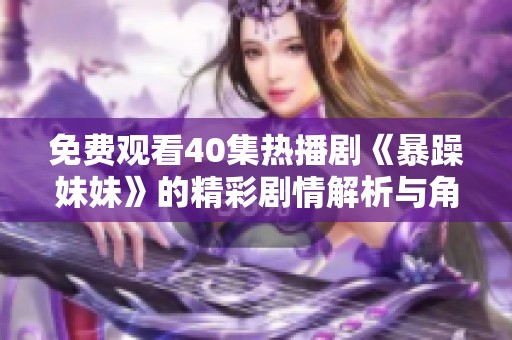 免费观看40集热播剧《暴躁妹妹》的精彩剧情解析与角色分析
