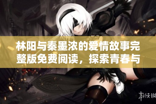 林阳与秦墨浓的爱情故事完整版免费阅读，探索青春与成长之路