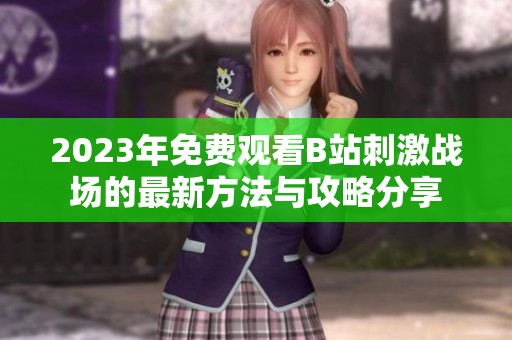 2023年免费观看B站刺激战场的最新方法与攻略分享