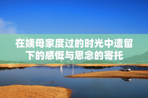 在姨母家度过的时光中遗留下的感慨与思念的寄托