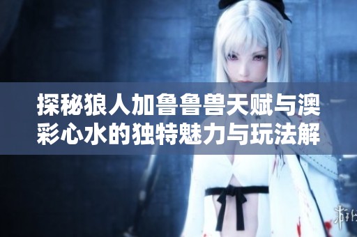 探秘狼人加鲁鲁兽天赋与澳彩心水的独特魅力与玩法解析