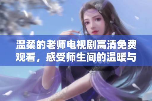 温柔的老师电视剧高清免费观看，感受师生间的温暖与感动