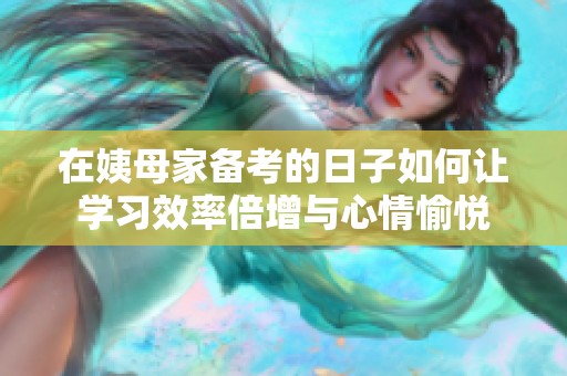 在姨母家备考的日子如何让学习效率倍增与心情愉悦