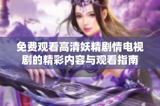 免费观看高清妖精剧情电视剧的精彩内容与观看指南