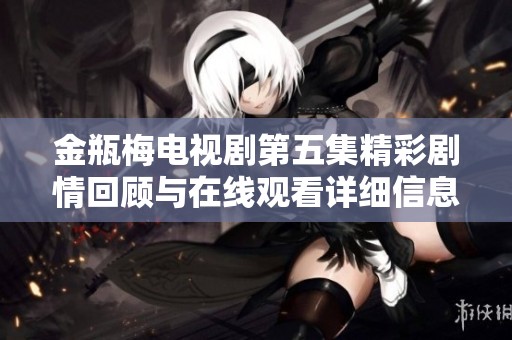 金瓶梅电视剧第五集精彩剧情回顾与在线观看详细信息分享