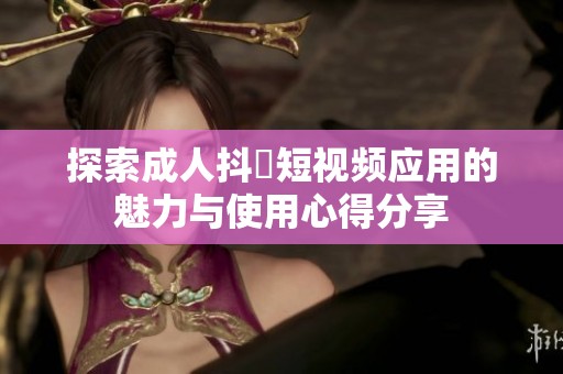 探索成人抖抈短视频应用的魅力与使用心得分享