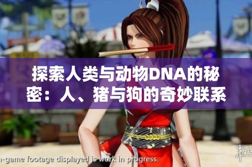 探索人类与动物DNA的秘密：人、猪与狗的奇妙联系与异同