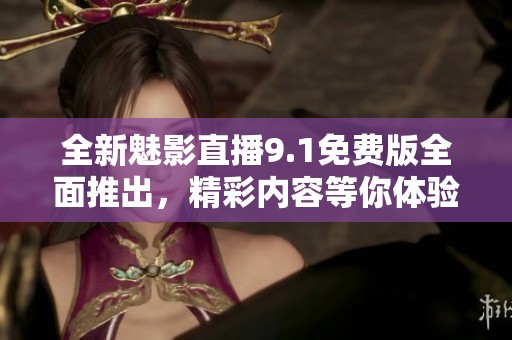 全新魅影直播9.1免费版全面推出，精彩内容等你体验