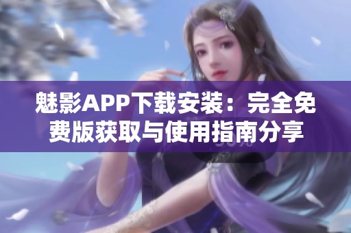 魅影APP下载安装：完全免费版获取与使用指南分享