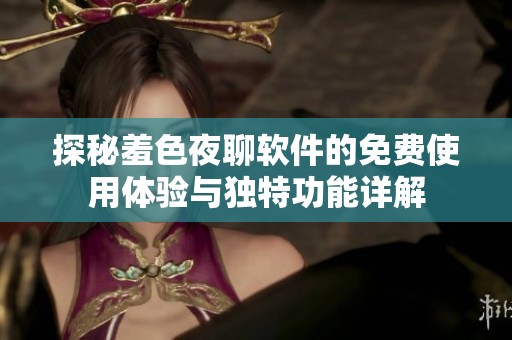 探秘羞色夜聊软件的免费使用体验与独特功能详解