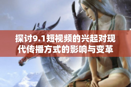 探讨9.1短视频的兴起对现代传播方式的影响与变革
