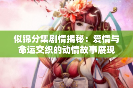 似锦分集剧情揭秘：爱情与命运交织的动情故事展现