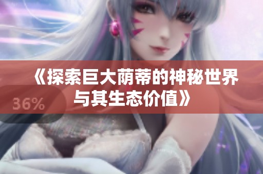 《探索巨大荫蒂的神秘世界与其生态价值》