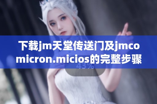 下载jm天堂传送门及jmcomicron.micios的完整步骤与指南