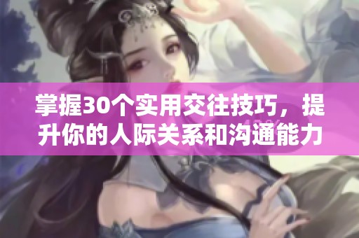 掌握30个实用交往技巧，提升你的人际关系和沟通能力