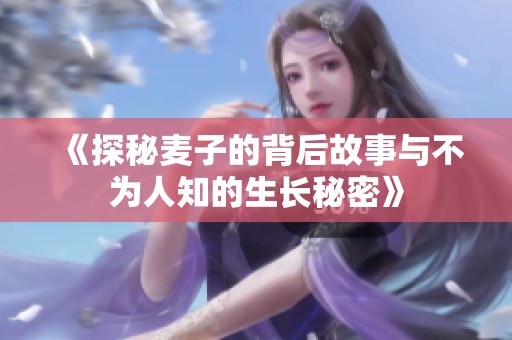 《探秘麦子的背后故事与不为人知的生长秘密》