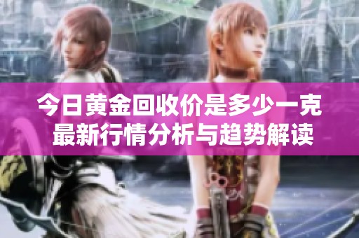 今日黄金回收价是多少一克 最新行情分析与趋势解读