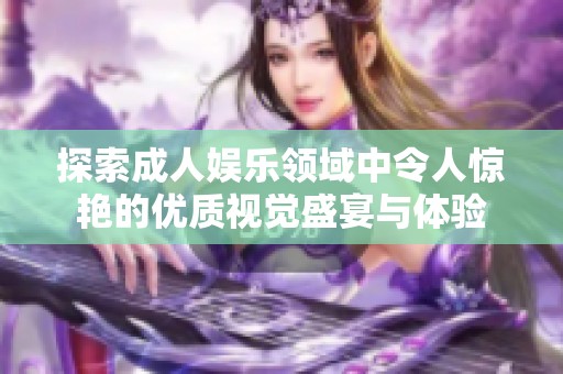 探索成人娱乐领域中令人惊艳的优质视觉盛宴与体验