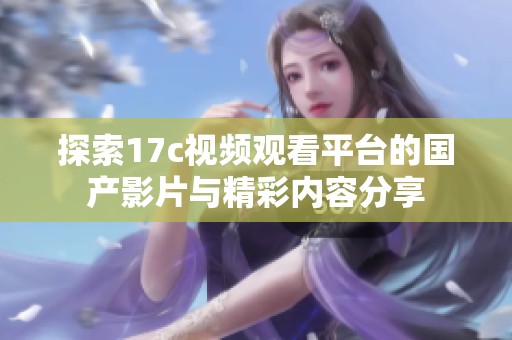 探索17c视频观看平台的国产影片与精彩内容分享