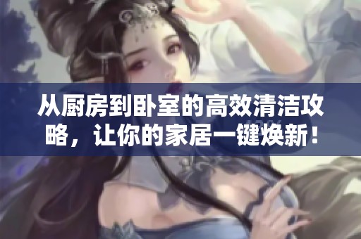 从厨房到卧室的高效清洁攻略，让你的家居一键焕新！