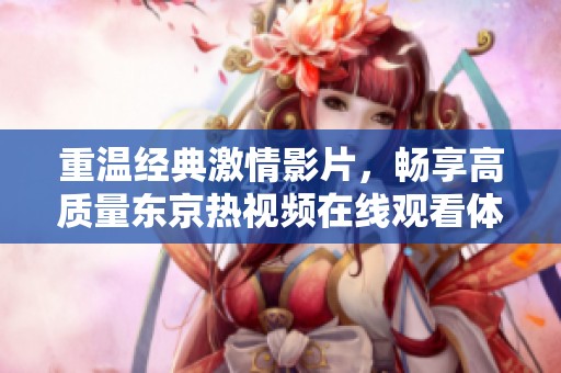 重温经典激情影片，畅享高质量东京热视频在线观看体验