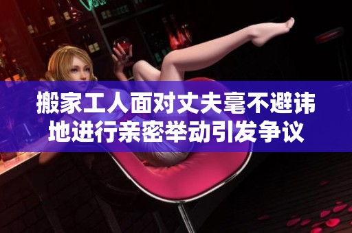 搬家工人面对丈夫毫不避讳地进行亲密举动引发争议