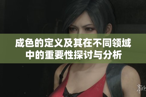 成色的定义及其在不同领域中的重要性探讨与分析