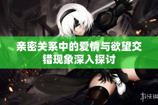 亲密关系中的爱情与欲望交错现象深入探讨