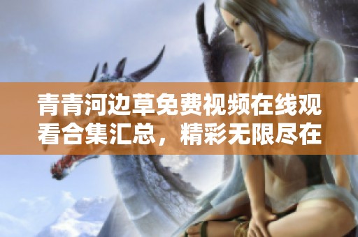 青青河边草免费视频在线观看合集汇总，精彩无限尽在其中