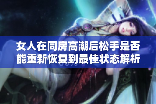 女人在同房高潮后松手是否能重新恢复到最佳状态解析