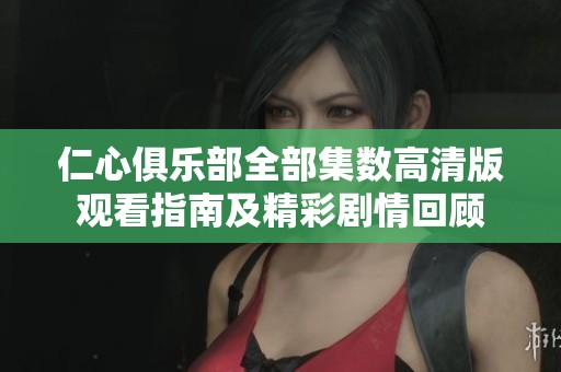仁心俱乐部全部集数高清版观看指南及精彩剧情回顾