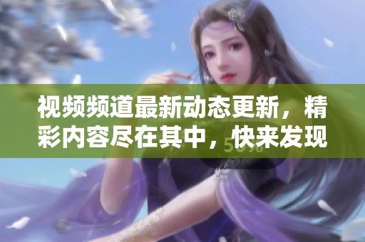 视频频道最新动态更新，精彩内容尽在其中，快来发现吧！
