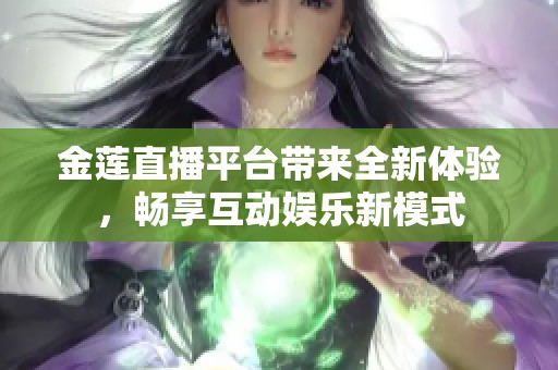 金莲直播平台带来全新体验，畅享互动娱乐新模式