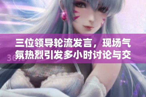 三位领导轮流发言，现场气氛热烈引发多小时讨论与交流