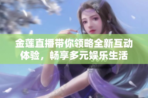 金莲直播带你领略全新互动体验，畅享多元娱乐生活