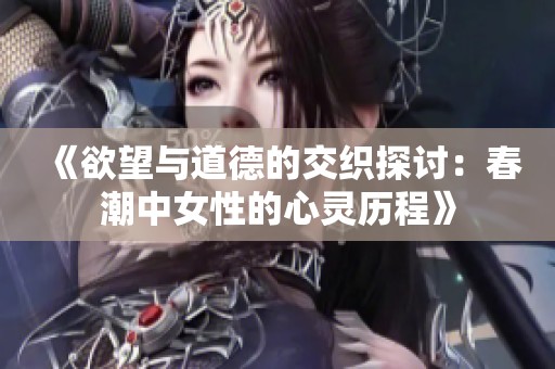 《欲望与道德的交织探讨：春潮中女性的心灵历程》