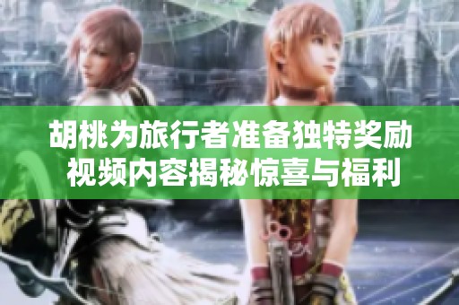 胡桃为旅行者准备独特奖励 视频内容揭秘惊喜与福利