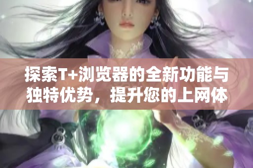 探索T+浏览器的全新功能与独特优势，提升您的上网体验