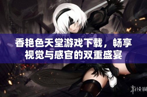 香艳色天堂游戏下载，畅享视觉与感官的双重盛宴