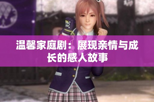 温馨家庭剧：展现亲情与成长的感人故事