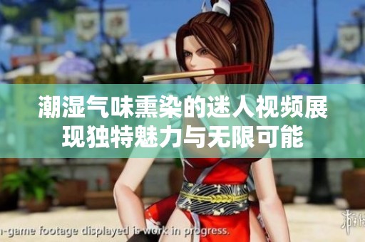 潮湿气味熏染的迷人视频展现独特魅力与无限可能