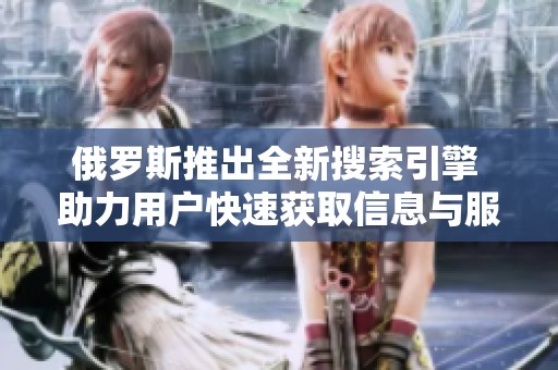 俄罗斯推出全新搜索引擎 助力用户快速获取信息与服务