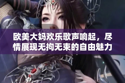 欧美大妈欢乐歌声响起，尽情展现无拘无束的自由魅力