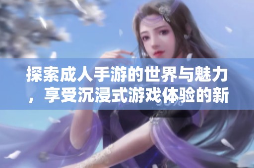 探索成人手游的世界与魅力，享受沉浸式游戏体验的新乐趣