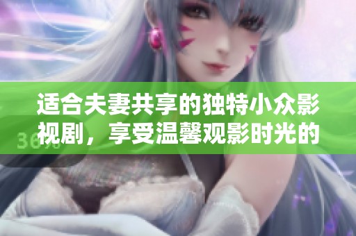 适合夫妻共享的独特小众影视剧，享受温馨观影时光的下载推荐