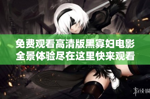 免费观看高清版黑寡妇电影全景体验尽在这里快来观看吧