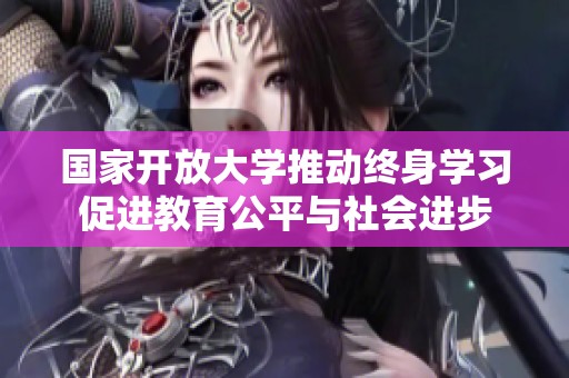 国家开放大学推动终身学习促进教育公平与社会进步